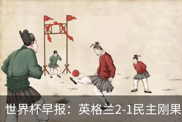 世界杯早报：英格兰2-1民主刚果；比利时3-2加时绝杀民主刚果
