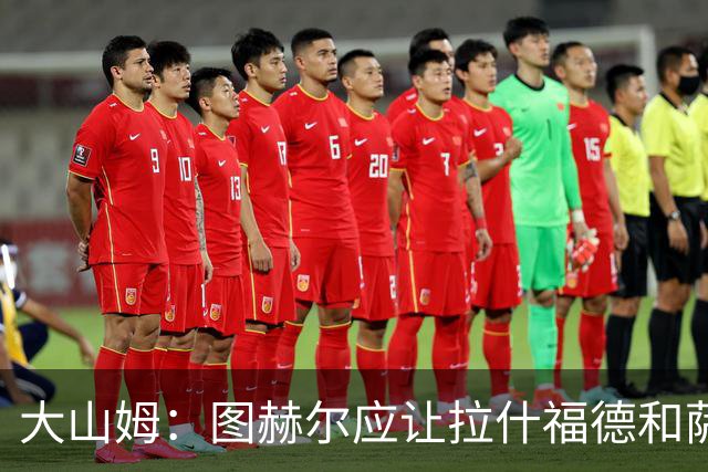 大山姆：图赫尔应让拉什福德和萨卡首发 戈登和马杜埃凯表现不行