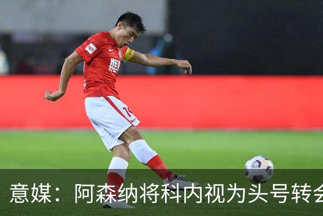 意媒：阿森纳将科内视为头号转会目标，罗马要在月底前卖一名球员