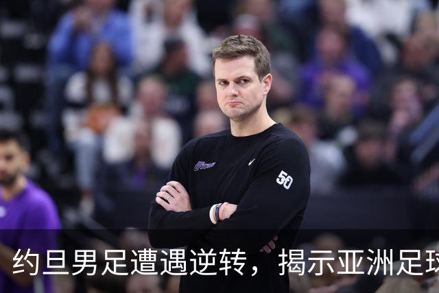 约旦男足遭遇逆转，揭示亚洲足球的两个残酷事实