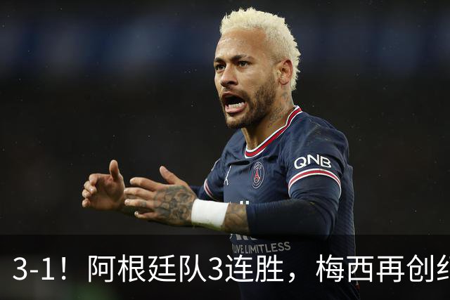 3-1！阿根廷队3连胜，梅西再创纪录，约旦队也创造历史，超越国足