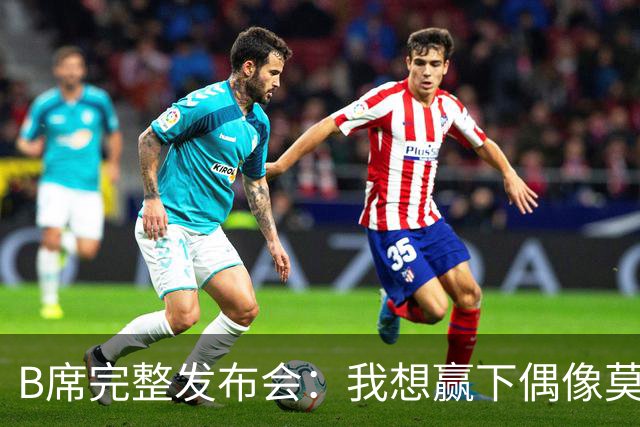 B席完整发布会：我想赢下偶像莫德里奇 我不会回答关于皇马的问题